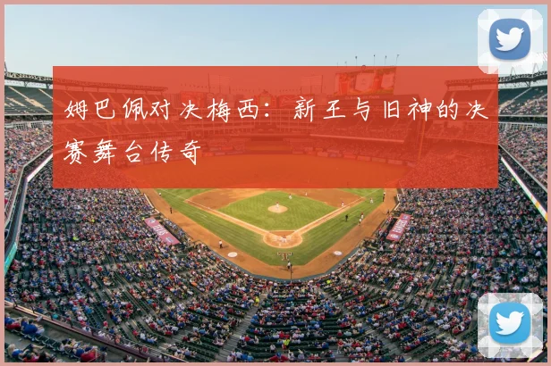 姆巴佩对决梅西:新王与旧神的决赛舞台传奇