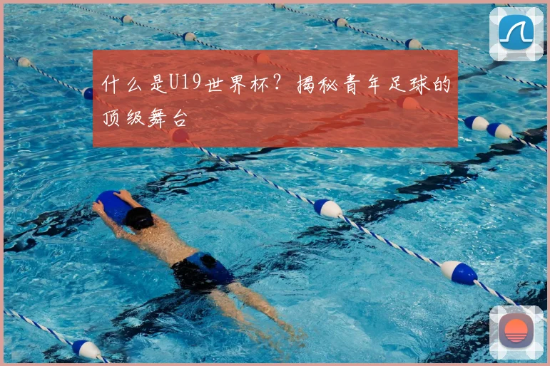 什么是U19世界杯?揭秘青年足球的顶级舞台