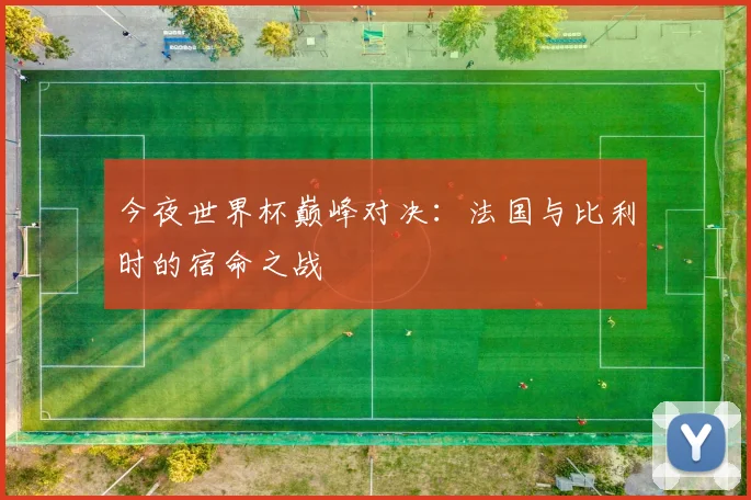 今夜世界杯巅峰对决:法国与比利时的宿命之战