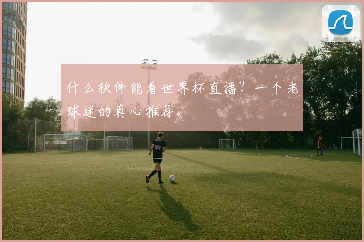 什么软件能看世界杯直播?一个老球迷的真心推荐。