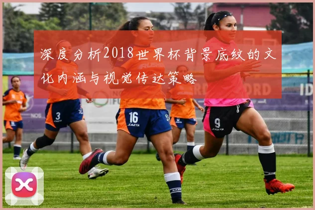 深度分析2018世界杯背景底纹的文化内涵与视觉传达策略
