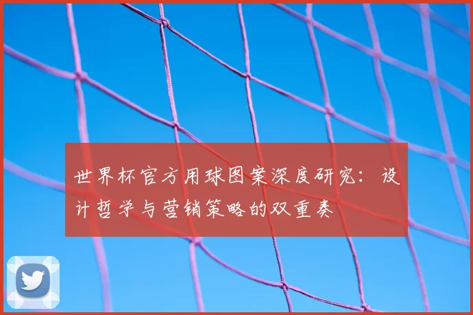 世界杯官方用球图案深度研究:设计哲学与营销策略的双重奏