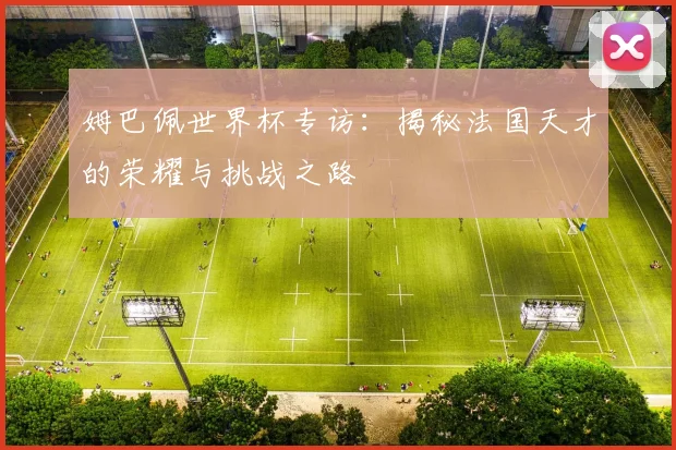 姆巴佩世界杯专访:揭秘法国天才的荣耀与挑战之路