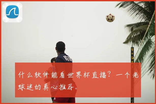 什么软件能看世界杯直播?一个老球迷的真心推荐。