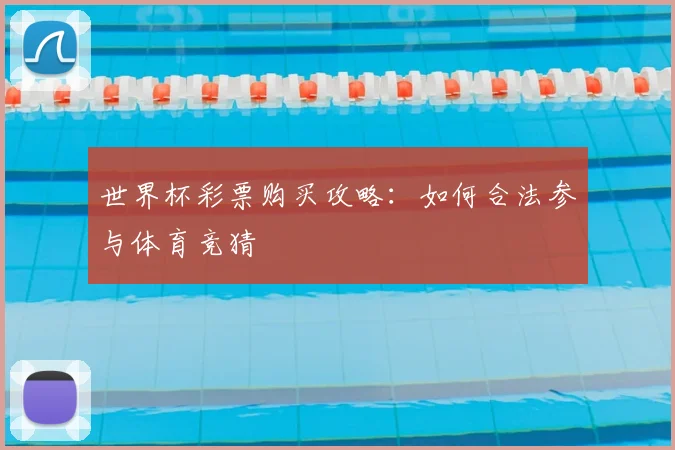世界杯彩票购买攻略:如何合法参与体育竞猜