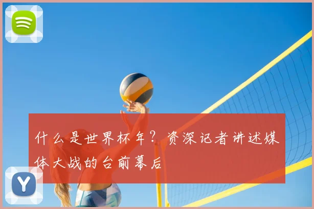 什么是世界杯年？资深记者讲述媒体大战的台前幕后