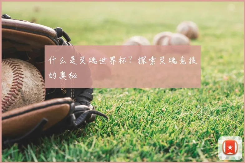 什么是灵魂世界杯?探索灵魂竞技的奥秘
