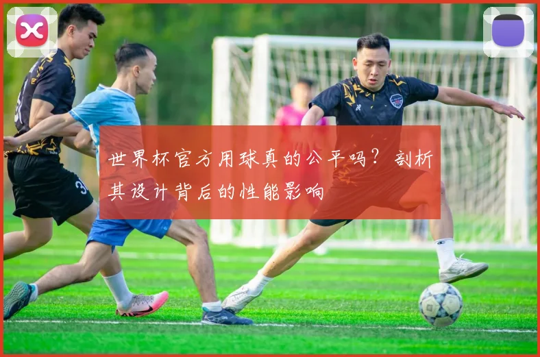 世界杯官方用球真的公平吗？剖析其设计背后的性能影响