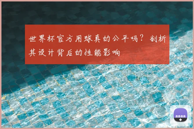 世界杯官方用球真的公平吗？剖析其设计背后的性能影响