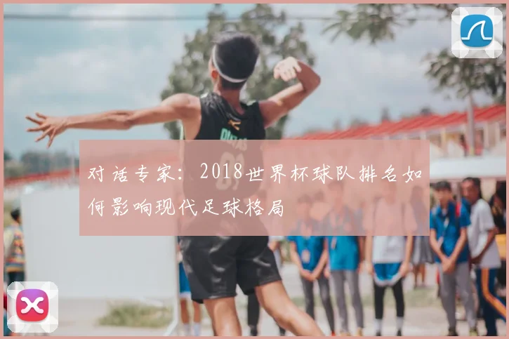 对话专家:2018世界杯球队排名如何影响现代足球格局