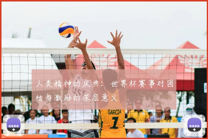 人类精神的庆典:世界杯赛事对团结与激励的深层意义