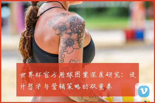 世界杯官方用球图案深度研究:设计哲学与营销策略的双重奏