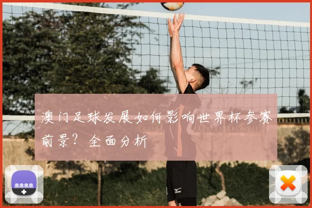 澳门足球发展如何影响世界杯参赛前景?全面分析