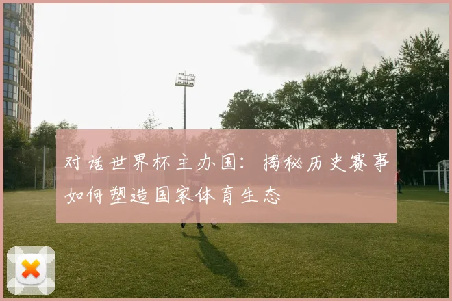 对话世界杯主办国:揭秘历史赛事如何塑造国家体育生态