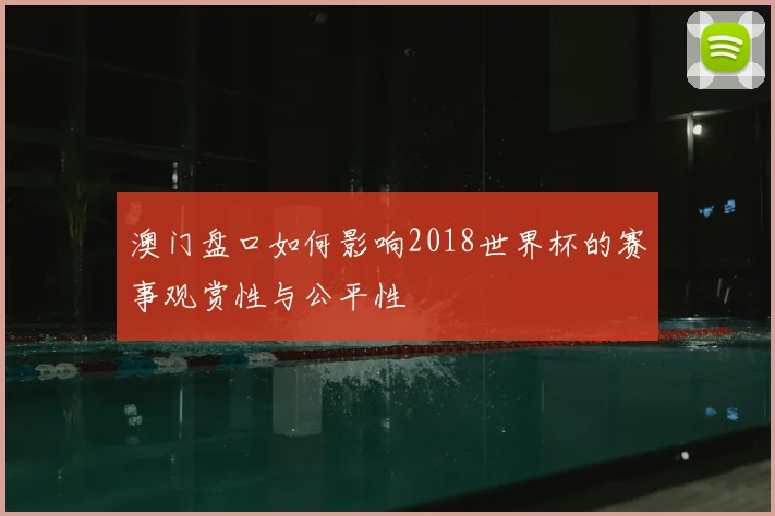 澳门盘口如何影响2018世界杯的赛事观赏性与公平性