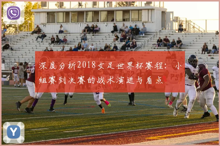 深度分析2018女足世界杯赛程：小组赛到决赛的战术演进与看点