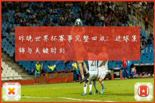 昨晚世界杯赛事完整回放：进球集锦与关键时刻