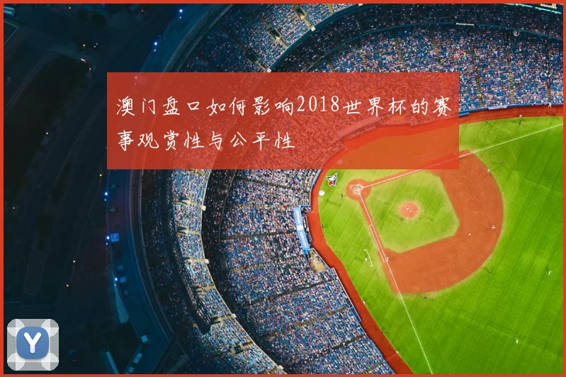 澳门盘口如何影响2018世界杯的赛事观赏性与公平性