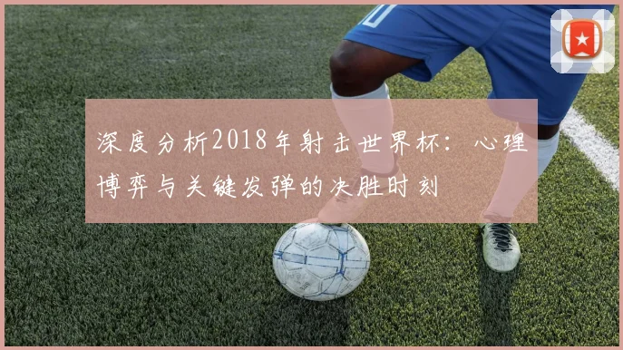 深度分析2018年射击世界杯:心理博弈与关键发弹的决胜时刻