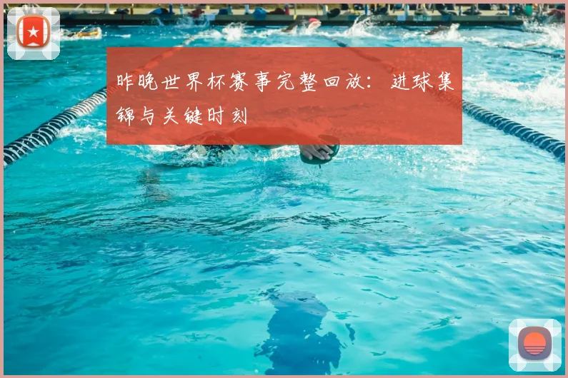 昨晚世界杯赛事完整回放：进球集锦与关键时刻