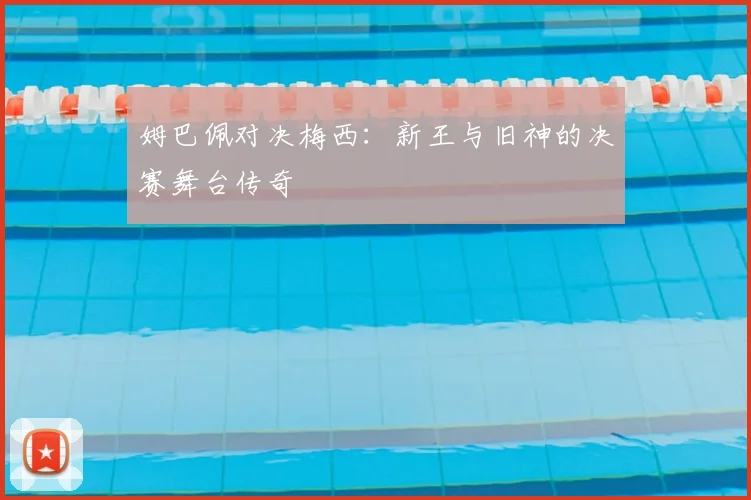 姆巴佩对决梅西:新王与旧神的决赛舞台传奇