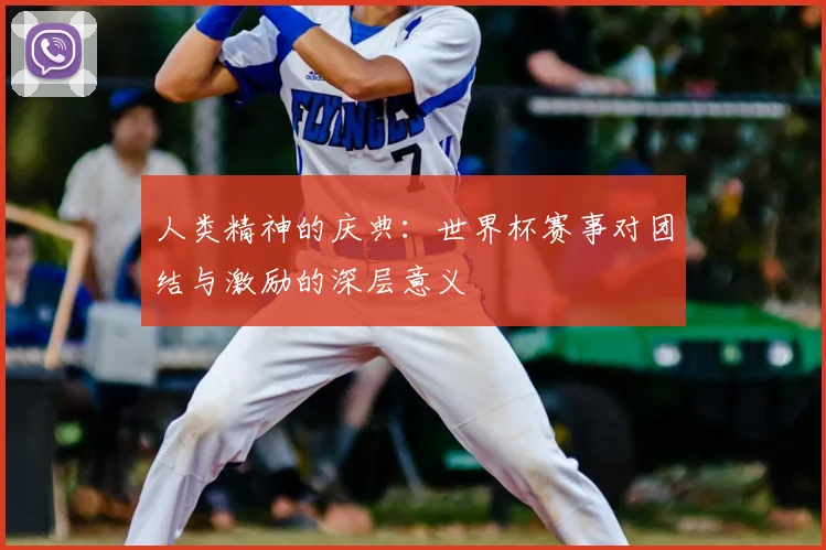 人类精神的庆典:世界杯赛事对团结与激励的深层意义
