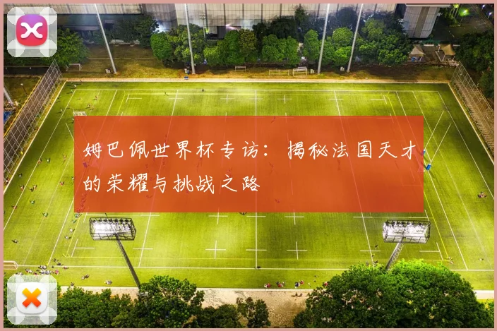 姆巴佩世界杯专访:揭秘法国天才的荣耀与挑战之路