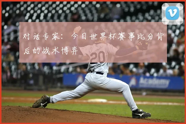 对话专家:今日世界杯赛事比分背后的战术博弈