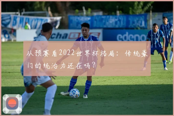 从预赛看2022世界杯格局：传统豪门的统治力还在吗？