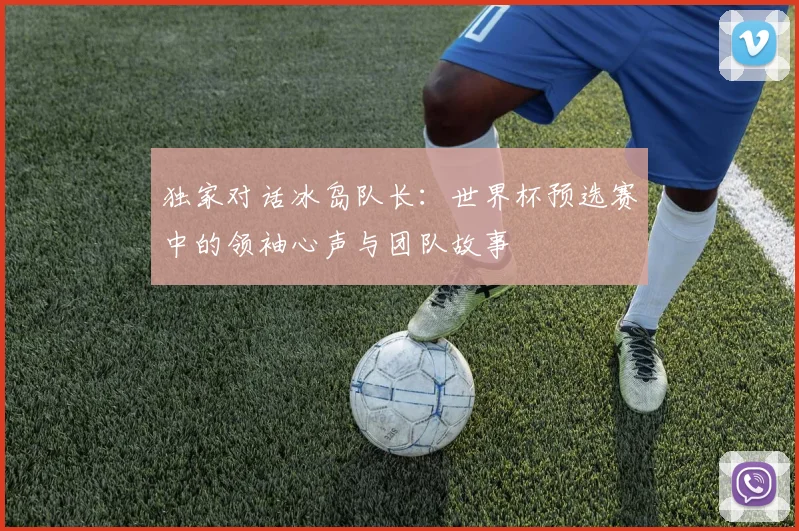 独家对话冰岛队长：世界杯预选赛中的领袖心声与团队故事